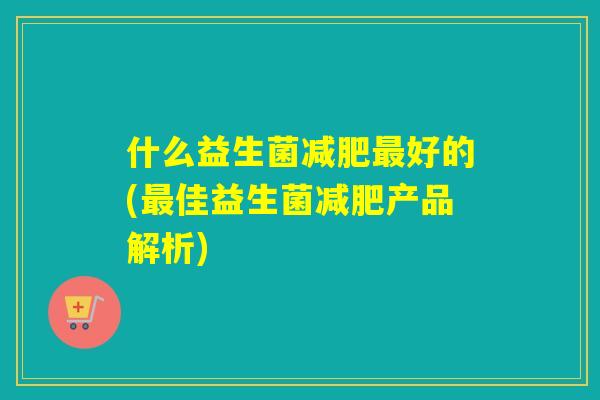 什么益生菌好的(佳益生菌产品解析) 什么益生菌好的(佳益生菌产品解析)