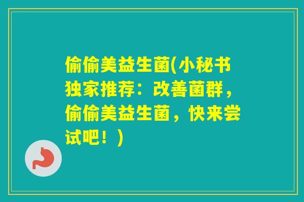 偷偷美益生菌(小秘书独家推荐:改善菌群,偷偷美益生菌,快来尝试吧!) 偷偷美益生菌(小秘书独家推荐:改善菌群,偷偷美益生菌,快来尝试吧!)