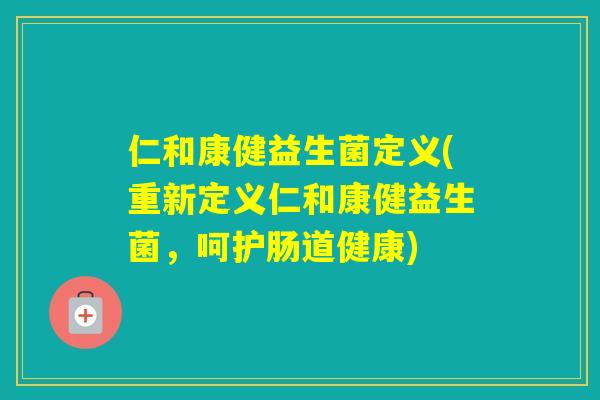 仁和康健益生菌定义(重新定义仁和康健益生菌,呵护肠道健康) 仁和康健益生菌定义(重新定义仁和康健益生菌,呵护肠道健康)