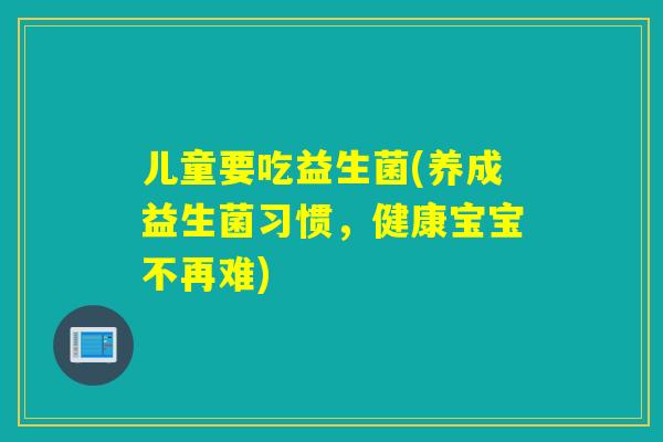 儿童要吃益生菌(养成益生菌习惯,健康宝宝不再难) 儿童要吃益生菌(养成益生菌习惯,健康宝宝不再难)