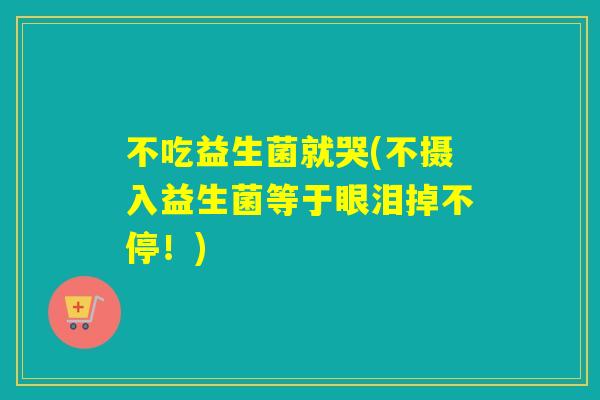不吃益生菌就哭(不摄入益生菌等于眼泪掉不停!) 不吃益生菌就哭(不摄入益生菌等于眼泪掉不停!)