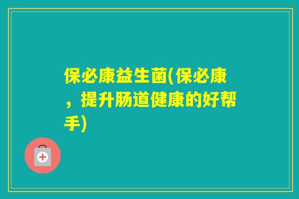 保必康益生菌(保必康,提升肠道健康的好帮手) 保必康益生菌(保必康,提升肠道健康的好帮手)