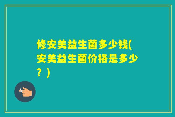 修安美益生菌多少钱(安美益生菌价格是多少?) 修安美益生菌多少钱(安美益生菌价格是多少?)