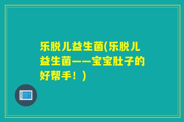 乐脱儿益生菌(乐脱儿益生菌——宝宝肚子的好帮手！)