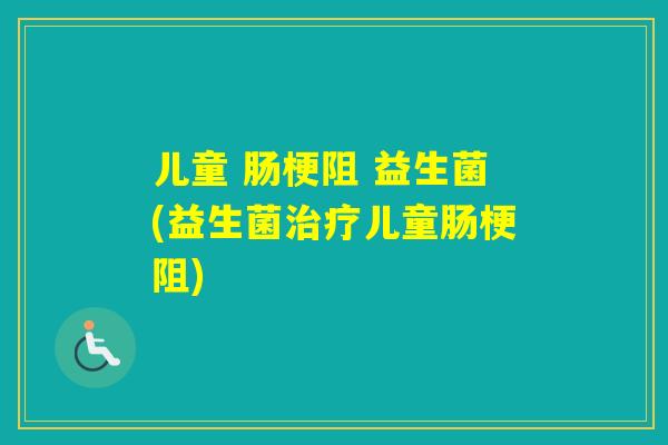 儿童 肠梗阻 益生菌(益生菌儿童肠梗阻) 儿童 肠梗阻 益生菌(益生菌儿童肠梗阻)