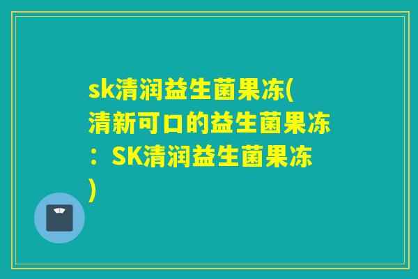 sk清润益生菌果冻(清新可口的益生菌果冻：SK清润益生菌果冻)