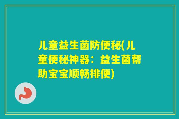 儿童益生菌防(儿童神器:益生菌帮助宝宝顺畅排便) 儿童益生菌防(儿童神器:益生菌帮助宝宝顺畅排便)