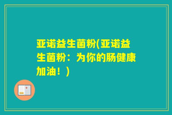 亚诺益生菌粉(亚诺益生菌粉:为你的肠健康加油!) 亚诺益生菌粉(亚诺益生菌粉:为你的肠健康加油!)