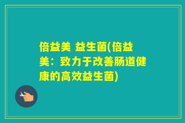 倍益美 益生菌(倍益美:致力于改善肠道健康的高效益生菌) 倍益美 益生菌(倍益美:致力于改善肠道健康的高效益生菌)