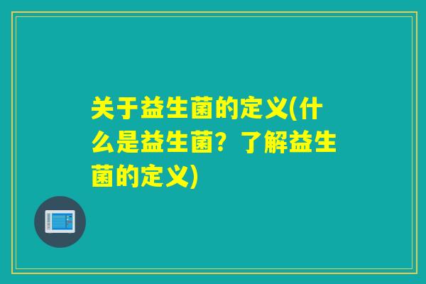 关于益生菌的定义(什么是益生菌?了解益生菌的定义) 关于益生菌的定义(什么是益生菌?了解益生菌的定义)