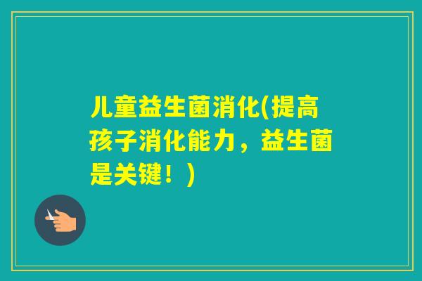 儿童益生菌消化(提高孩子消化能力,益生菌是关键!) 儿童益生菌消化(提高孩子消化能力,益生菌是关键!)