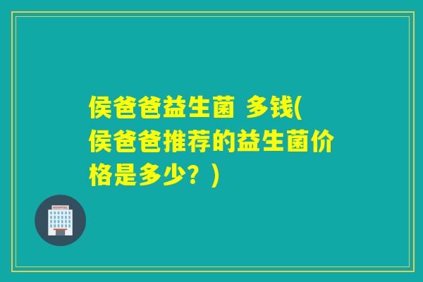 侯爸爸益生菌 多钱(侯爸爸推荐的益生菌价格是多少？)