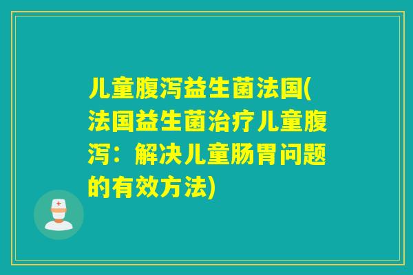 儿童益生菌法国(法国益生菌儿童：解决儿童肠胃问题的有效方法)