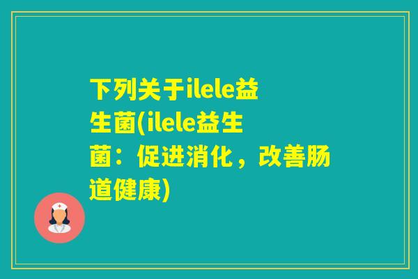 下列关于ilele益生菌(ilele益生菌：促进消化，改善肠道健康)
