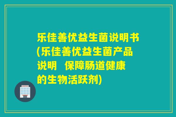 乐佳善优益生菌说明书(乐佳善优益生菌产品说明  保障肠道健康的生物活跃剂)
