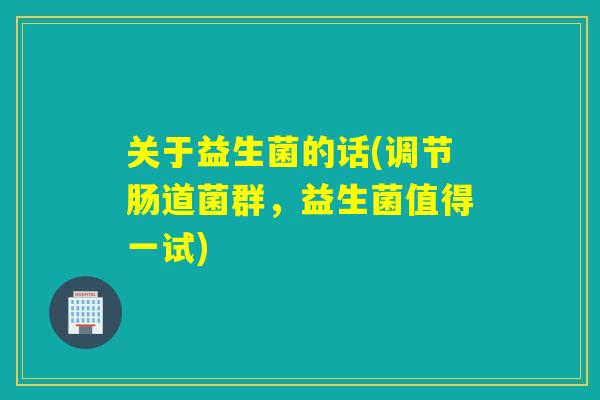 关于益生菌的话(调节肠道菌群，益生菌值得一试)