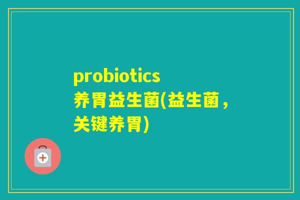 probiotics养胃益生菌(益生菌,关键养胃) probiotics养胃益生菌(益生菌,关键养胃)