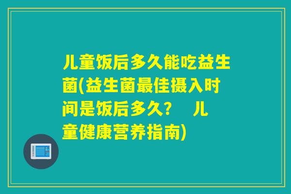 儿童饭后多久能吃益生菌(益生菌佳摄入时间是饭后多久? 儿童健康营养指南) 儿童饭后多久能吃益生菌(益生菌佳摄入时间是饭后多久? 儿童健康营养指南)