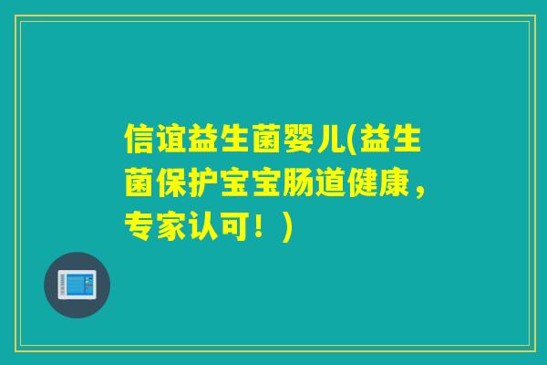 信谊益生菌婴儿(益生菌保护宝宝肠道健康，专家认可！)