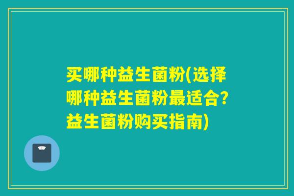 买哪种益生菌粉(选择哪种益生菌粉适合？益生菌粉购买指南)