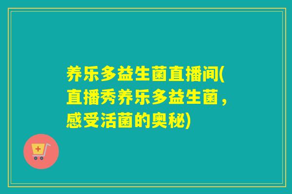 养乐多益生菌直播间(直播秀养乐多益生菌,感受活菌的奥秘) 养乐多益生菌直播间(直播秀养乐多益生菌,感受活菌的奥秘)
