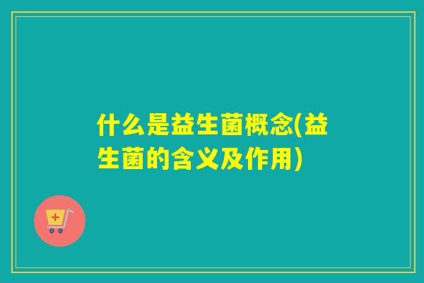 什么是益生菌概念(益生菌的含义及作用) 什么是益生菌概念(益生菌的含义及作用)