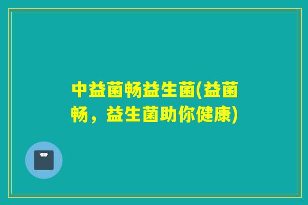 中益菌畅益生菌(益菌畅，益生菌助你健康)