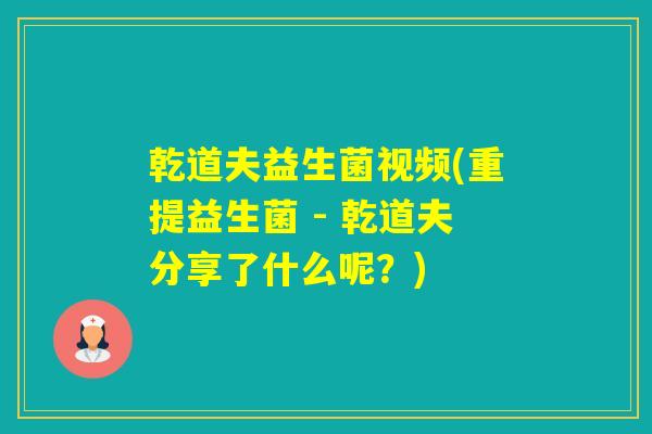 乾道夫益生菌视频(重提益生菌 - 乾道夫分享了什么呢?) 乾道夫益生菌视频(重提益生菌 - 乾道夫分享了什么呢?)