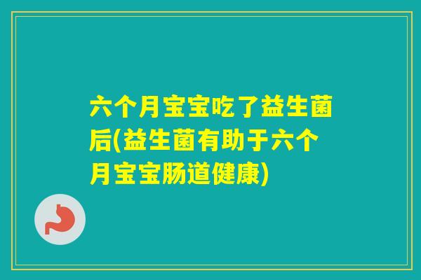 六个月宝宝吃了益生菌后(益生菌有助于六个月宝宝肠道健康) 六个月宝宝吃了益生菌后(益生菌有助于六个月宝宝肠道健康)