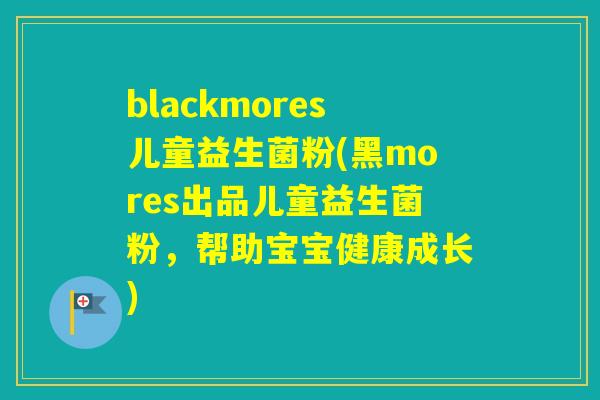 blackmores儿童益生菌粉(黑mores出品儿童益生菌粉,帮助宝宝健康成长) blackmores儿童益生菌粉(黑mores出品儿童益生菌粉,帮助宝宝健康成长)