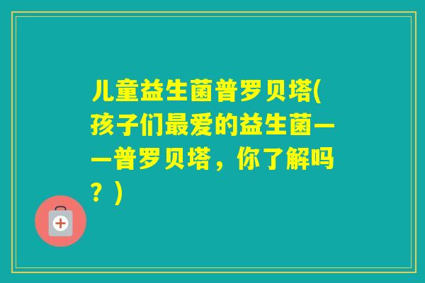 儿童益生菌普罗贝塔(孩子们爱的益生菌——普罗贝塔，你了解吗？)