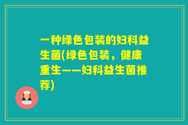一种绿色包装的益生菌(绿色包装,健康重生——益生菌推荐) 一种绿色包装的益生菌(绿色包装,健康重生——益生菌推荐)