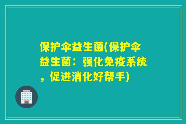 保护伞益生菌(保护伞益生菌：强化系统，促进消化好帮手)