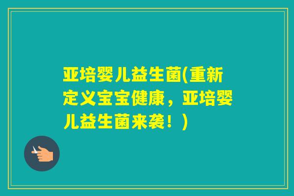 亚培婴儿益生菌(重新定义宝宝健康,亚培婴儿益生菌来袭!) 亚培婴儿益生菌(重新定义宝宝健康,亚培婴儿益生菌来袭!)