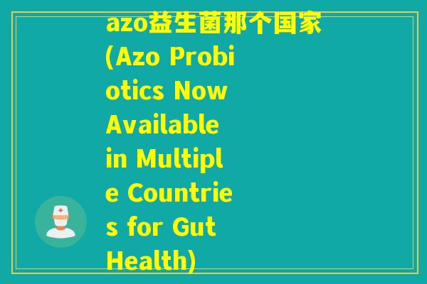 azo益生菌那个国家(Azo Probiotics Now Available in Multiple Countries for Gut Health)