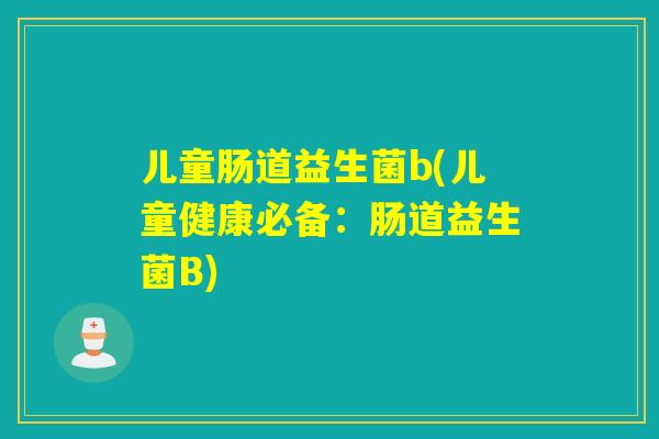 儿童肠道益生菌b(儿童健康必备:肠道益生菌B) 儿童肠道益生菌b(儿童健康必备:肠道益生菌B)