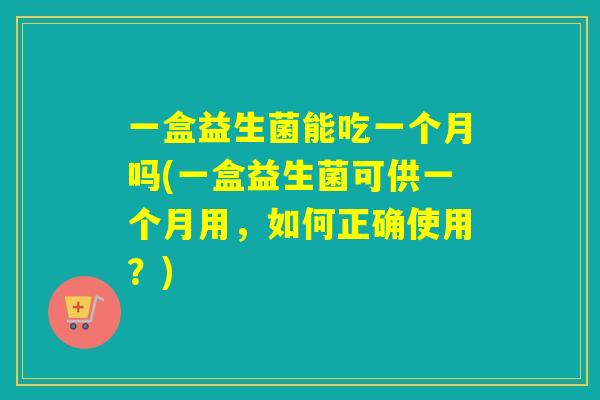 一盒益生菌能吃一个月吗(一盒益生菌可供一个月用,如何正确使用?) 一盒益生菌能吃一个月吗(一盒益生菌可供一个月用,如何正确使用?)