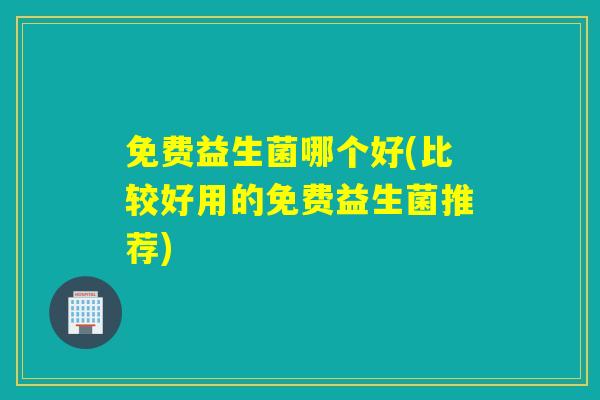 免费益生菌哪个好(比较好用的免费益生菌推荐)