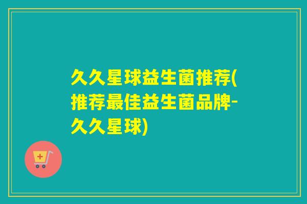 久久星球益生菌推荐(推荐佳益生菌品牌-久久星球)