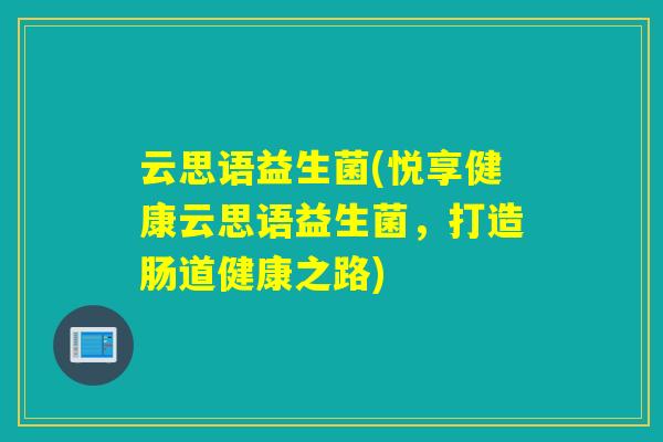 云思语益生菌(悦享健康云思语益生菌，打造肠道健康之路)