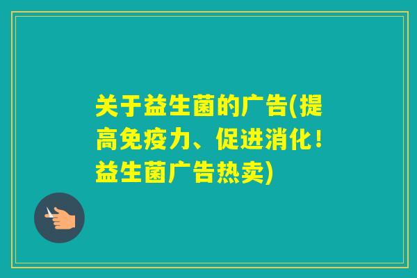 关于益生菌的广告(提高力、促进消化!益生菌广告热卖) 关于益生菌的广告(提高力、促进消化!益生菌广告热卖)