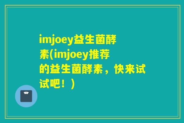 imjoey益生菌酵素(imjoey推荐的益生菌酵素,快来试试吧!) imjoey益生菌酵素(imjoey推荐的益生菌酵素,快来试试吧!)