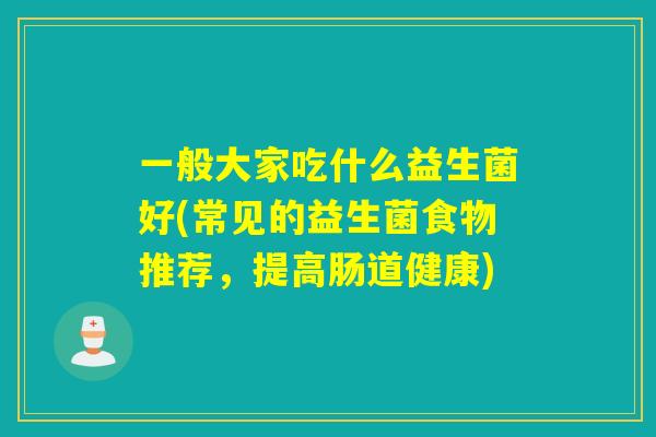 一般大家吃什么益生菌好(常见的益生菌食物推荐,提高肠道健康) 一般大家吃什么益生菌好(常见的益生菌食物推荐,提高肠道健康)