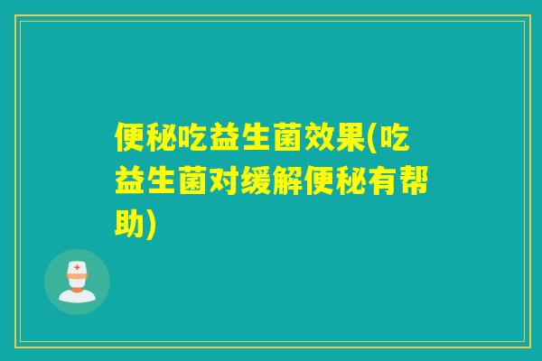 吃益生菌效果(吃益生菌对缓解有帮助) 吃益生菌效果(吃益生菌对缓解有帮助)
