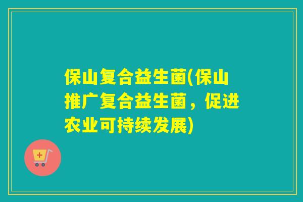 保山复合益生菌(保山推广复合益生菌,促进农业可持续发展) 保山复合益生菌(保山推广复合益生菌,促进农业可持续发展)