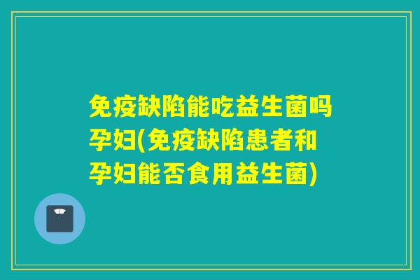 缺陷能吃益生菌吗孕妇(缺陷患者和孕妇能否食用益生菌)
