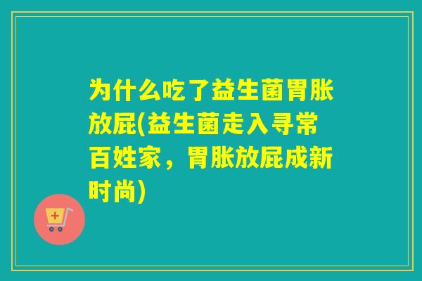 为什么吃了益生菌胃胀放屁(益生菌走入寻常百姓家,胃胀放屁成新时尚) 为什么吃了益生菌胃胀放屁(益生菌走入寻常百姓家,胃胀放屁成新时尚)
