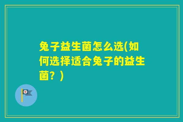 兔子益生菌怎么选(如何选择适合兔子的益生菌?) 兔子益生菌怎么选(如何选择适合兔子的益生菌?)