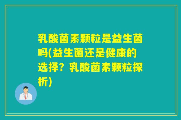 乳酸菌素颗粒是益生菌吗(益生菌还是健康的选择?乳酸菌素颗粒探析) 乳酸菌素颗粒是益生菌吗(益生菌还是健康的选择?乳酸菌素颗粒探析)