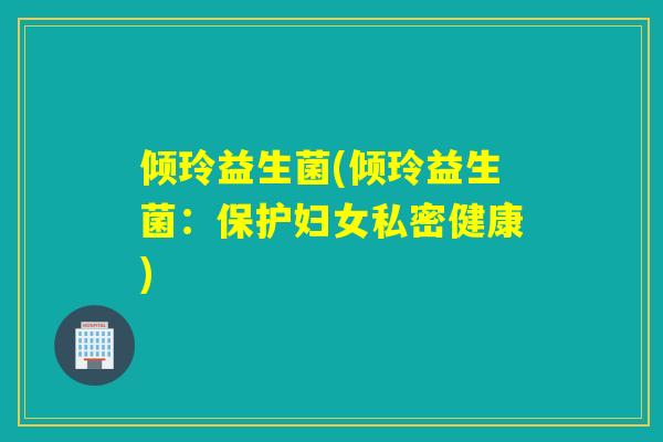 倾玲益生菌(倾玲益生菌：保护妇女私密健康)